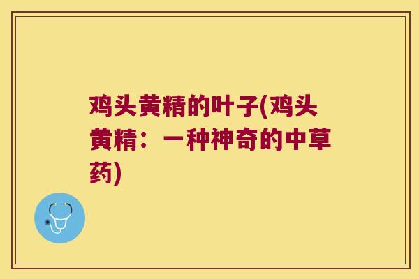 鸡头黄精的叶子(鸡头黄精：一种神奇的中草药)