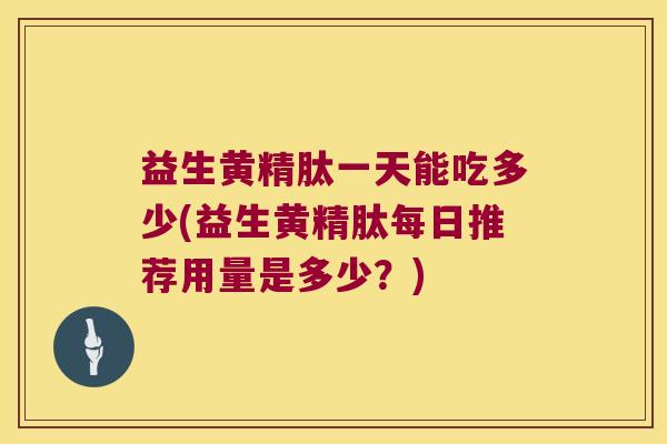 益生黄精肽一天能吃多少(益生黄精肽每日推荐用量是多少?) 益生黄精肽一天能吃多少(益生黄精肽每日推荐用量是多少?)