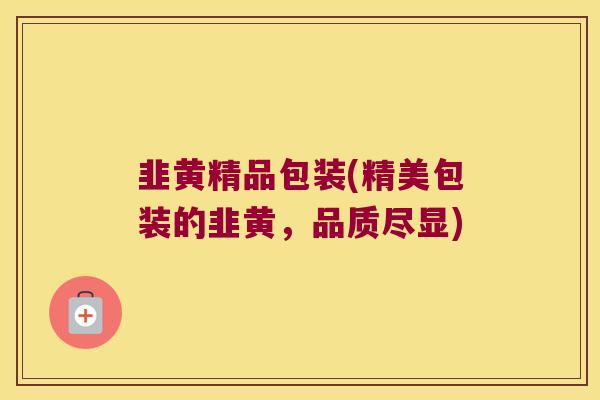 韭黄精品包装(精美包装的韭黄,品质尽显) 韭黄精品包装(精美包装的韭黄,品质尽显)