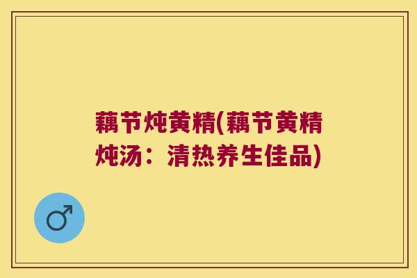 藕节炖黄精(藕节黄精炖汤:清热养生佳品) 藕节炖黄精(藕节黄精炖汤:清热养生佳品)