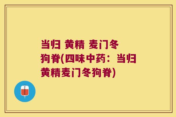 当归 黄精 麦门冬 狗脊(四味:当归黄精麦门冬狗脊) 当归 黄精 麦门冬 狗脊(四味:当归黄精麦门冬狗脊)