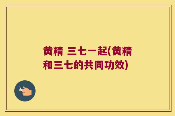 黄精 三七一起(黄精和三七的共同功效)