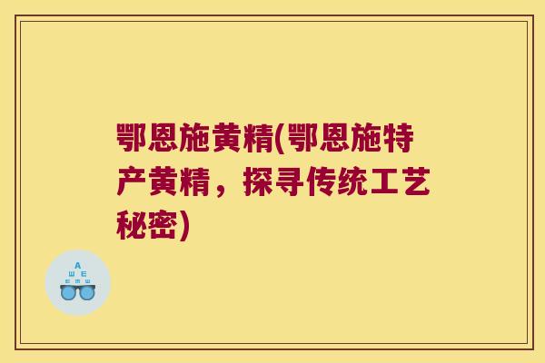 鄂恩施黄精(鄂恩施特产黄精，探寻传统工艺秘密)
