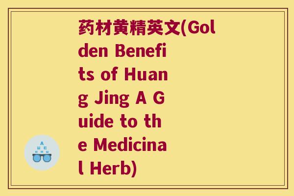 药材黄精英文(Golden Benefits of Huang Jing A Guide to the Medicinal Herb) 药材黄精英文(Golden Benefits of Huang Jing A Guide to the Medicinal Herb)