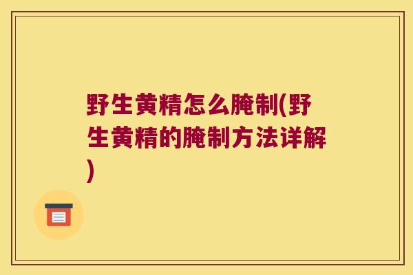 野生黄精怎么腌制(野生黄精的腌制方法详解)