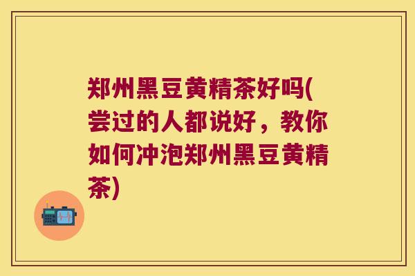 郑州黑豆黄精茶好吗(尝过的人都说好，教你如何冲泡郑州黑豆黄精茶)