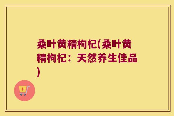 桑叶黄精枸杞(桑叶黄精枸杞:天然养生佳品) 桑叶黄精枸杞(桑叶黄精枸杞:天然养生佳品)