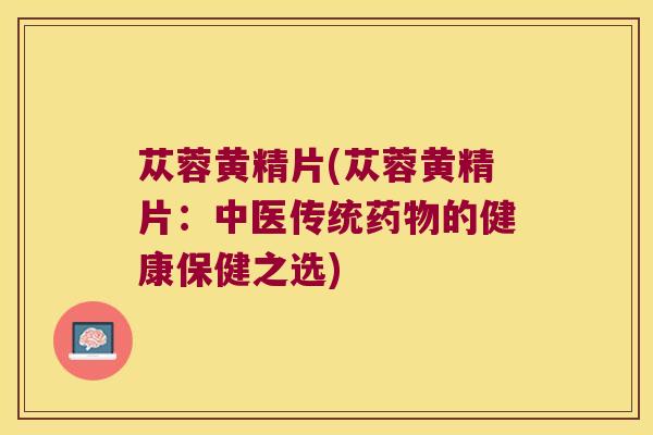 苁蓉黄精片(苁蓉黄精片:中医传统的健康保健之选) 苁蓉黄精片(苁蓉黄精片:中医传统的健康保健之选)