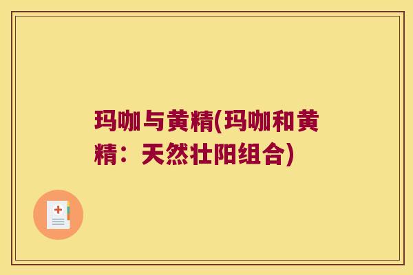 玛咖与黄精(玛咖和黄精:天然壮阳组合) 玛咖与黄精(玛咖和黄精:天然壮阳组合)