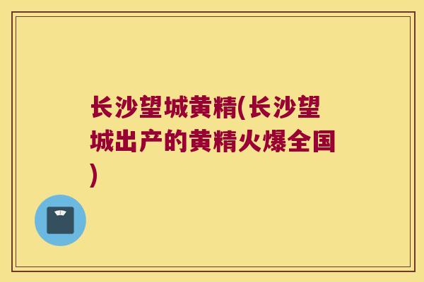 长沙望城黄精(长沙望城出产的黄精火爆全国) 长沙望城黄精(长沙望城出产的黄精火爆全国)