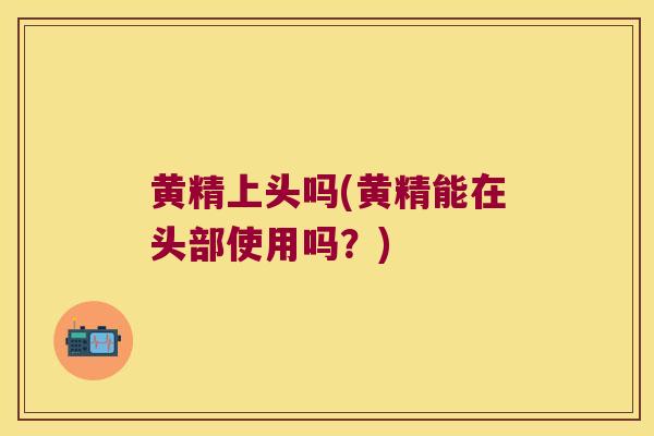 黄精上头吗(黄精能在头部使用吗?) 黄精上头吗(黄精能在头部使用吗?)