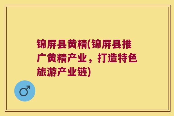 锦屏县黄精(锦屏县推广黄精产业，打造特色旅游产业链)