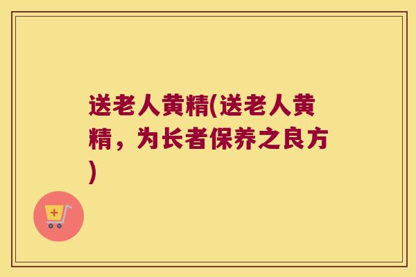 送老人黄精(送老人黄精，为长者保养之良方)
