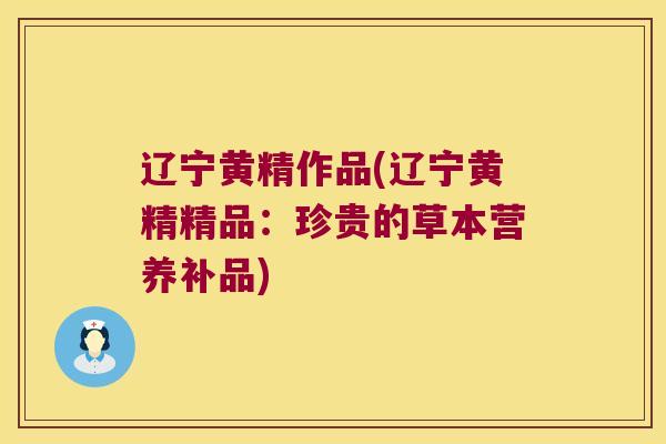 辽宁黄精作品(辽宁黄精精品：珍贵的草本营养补品)