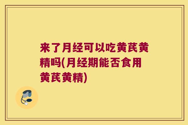 来了可以吃黄芪黄精吗(期能否食用黄芪黄精) 来了可以吃黄芪黄精吗(期能否食用黄芪黄精)