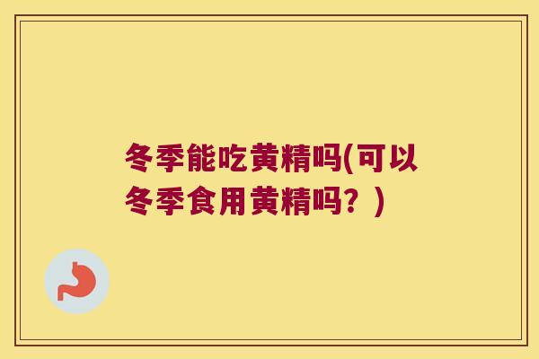 冬季能吃黄精吗(可以冬季食用黄精吗?) 冬季能吃黄精吗(可以冬季食用黄精吗?)
