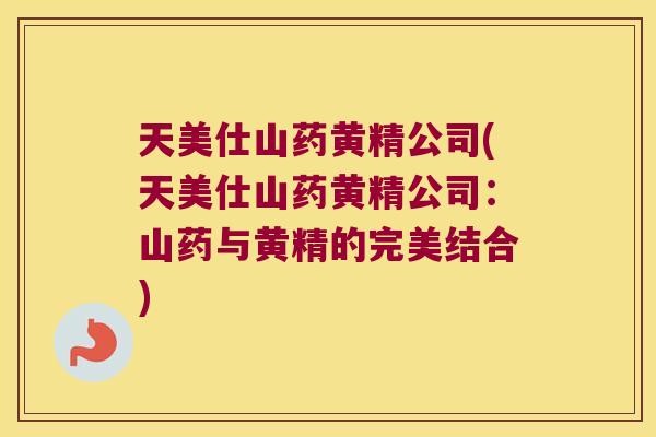天美仕山药黄精公司(天美仕山药黄精公司：山药与黄精的完美结合)