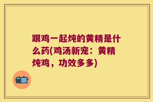 跟鸡一起炖的黄精是什么药(鸡汤新宠：黄精炖鸡，功效多多)
