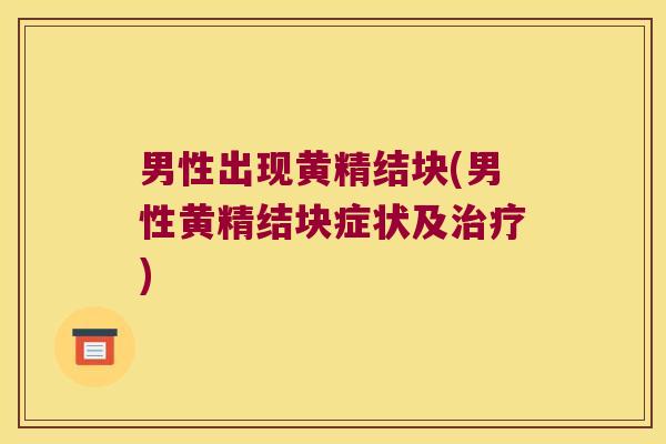 男性出现黄精结块(男性黄精结块症状及) 男性出现黄精结块(男性黄精结块症状及)