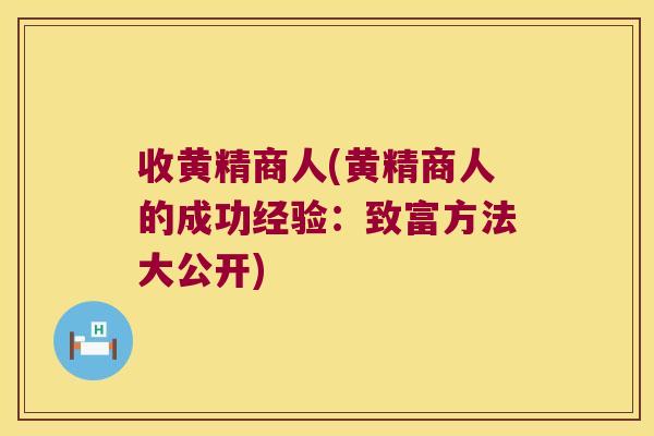 收黄精商人(黄精商人的成功经验：致富方法大公开)
