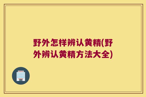 野外怎样辨认黄精(野外辨认黄精方法大全)