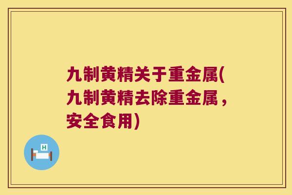 九制黄精关于重金属(九制黄精去除重金属，安全食用)