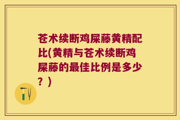 苍术续断鸡屎藤黄精配比(黄精与苍术续断鸡屎藤的佳比例是多少?) 苍术续断鸡屎藤黄精配比(黄精与苍术续断鸡屎藤的佳比例是多少?)