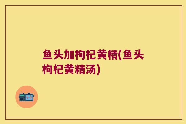 鱼头加枸杞黄精(鱼头枸杞黄精汤)