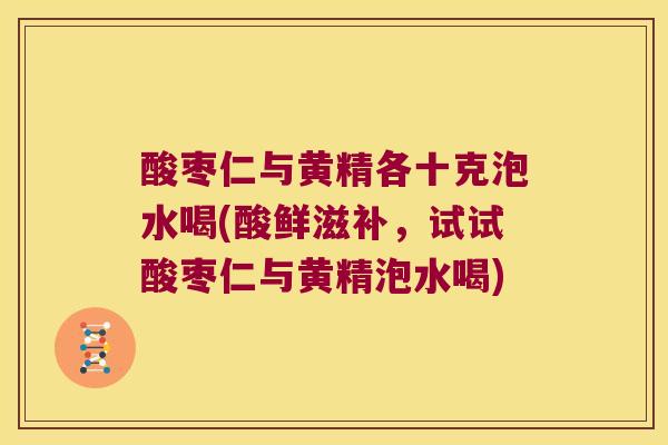 酸枣仁与黄精各十克泡水喝(酸鲜滋补，试试酸枣仁与黄精泡水喝)