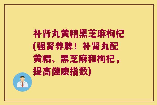 补丸黄精黑芝麻枸杞(强养脾！补丸配黄精、黑芝麻和枸杞，提高健康指数)