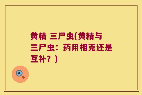 黄精 三尸虫(黄精与三尸虫:药用相克还是互补?) 黄精 三尸虫(黄精与三尸虫:药用相克还是互补?)
