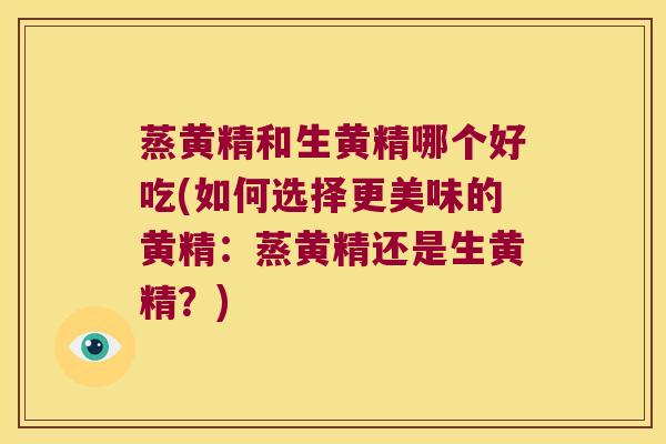 蒸黄精和生黄精哪个好吃(如何选择更美味的黄精：蒸黄精还是生黄精？)
