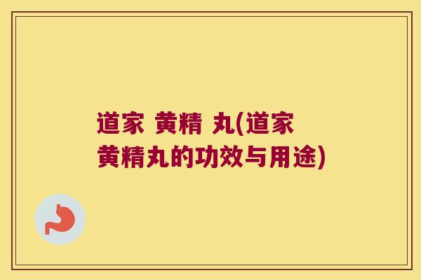 道家 黄精 丸(道家黄精丸的功效与用途)