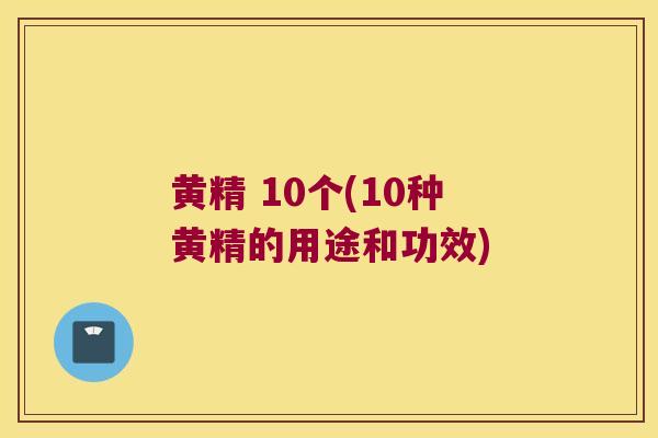 黄精 10个(10种黄精的用途和功效)