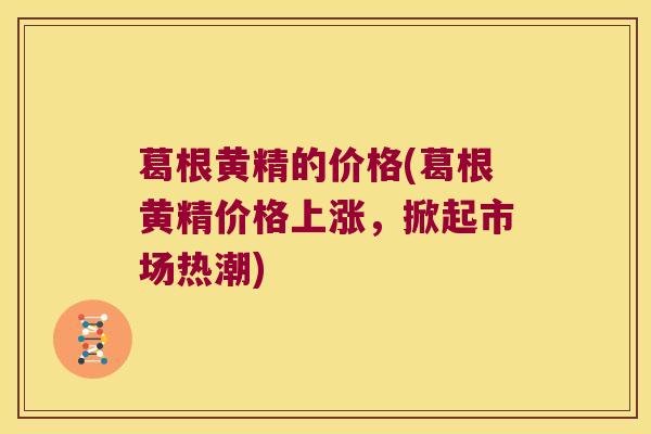 葛根黄精的价格(葛根黄精价格上涨,掀起市场热潮) 葛根黄精的价格(葛根黄精价格上涨,掀起市场热潮)