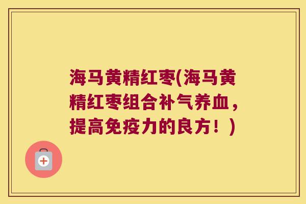 海马黄精红枣(海马黄精红枣组合，提高力的良方！)