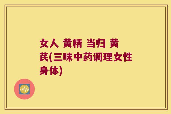 女人 黄精 当归 黄芪(三味调理女性身体)
