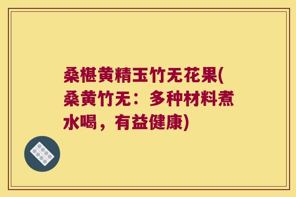 桑椹黄精玉竹无花果(桑黄竹无：多种材料煮水喝，有益健康)