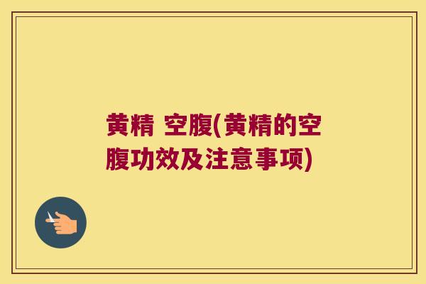 黄精 空腹(黄精的空腹功效及注意事项)