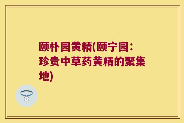 颐朴园黄精(颐宁园：珍贵中草药黄精的聚集地)