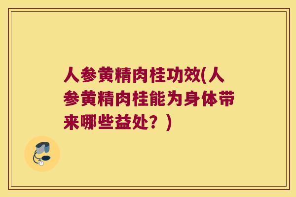 人参黄精肉桂功效(人参黄精肉桂能为身体带来哪些益处?) 人参黄精肉桂功效(人参黄精肉桂能为身体带来哪些益处?)