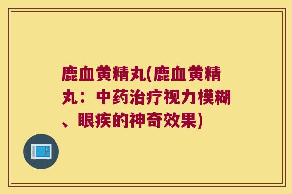鹿黄精丸(鹿黄精丸：视力模糊、眼疾的神奇效果)