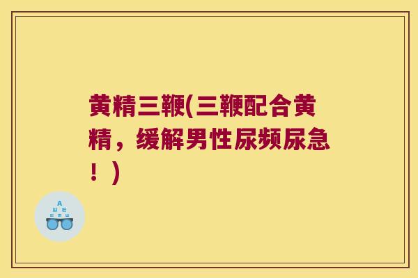 黄精三鞭(三鞭配合黄精,缓解男性尿频尿急!) 黄精三鞭(三鞭配合黄精,缓解男性尿频尿急!)
