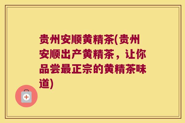 贵州安顺黄精茶(贵州安顺出产黄精茶，让你品尝正宗的黄精茶味道)