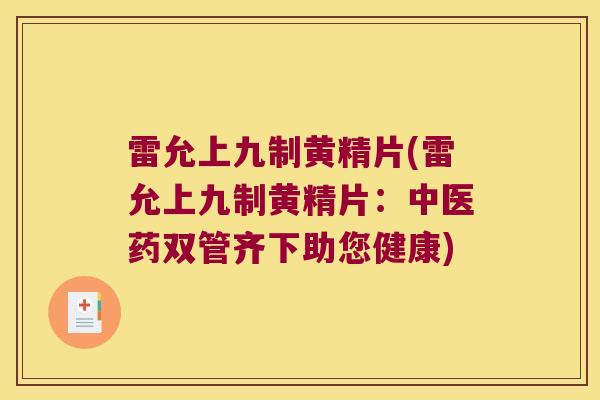雷允上九制黄精片(雷允上九制黄精片:中医药双管齐下助您健康) 雷允上九制黄精片(雷允上九制黄精片:中医药双管齐下助您健康)