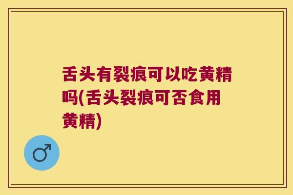 舌头有裂痕可以吃黄精吗(舌头裂痕可否食用黄精)