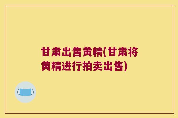 甘肃出售黄精(甘肃将黄精进行拍卖出售)