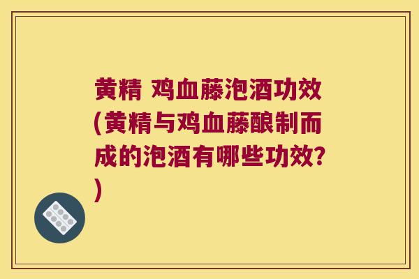 黄精 鸡藤泡酒功效(黄精与鸡藤酿制而成的泡酒有哪些功效？)
