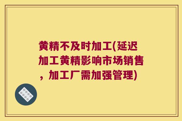 黄精不及时加工(延迟加工黄精影响市场销售，加工厂需加强管理)