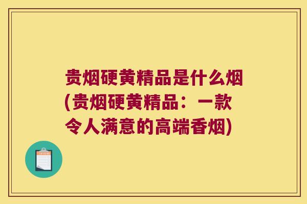 贵烟硬黄精品是什么烟(贵烟硬黄精品：一款令人满意的高端香烟)